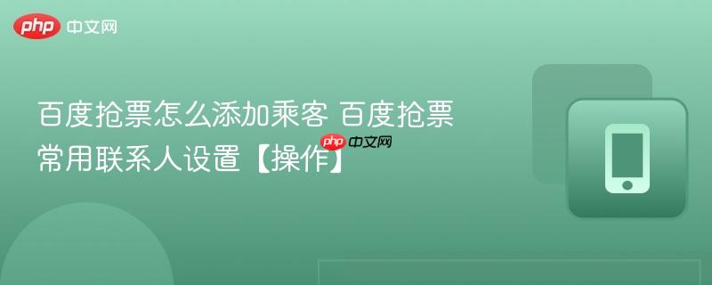 百度抢票怎么添加乘客 百度抢票常用联系人设置【操作】