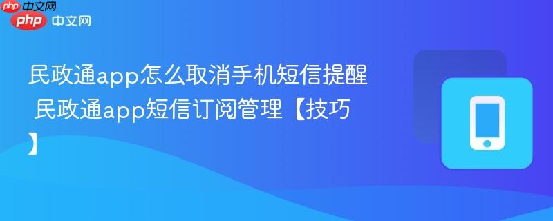 民政通app怎么取消手机短信提醒 民政通app短信订阅管理【技巧】