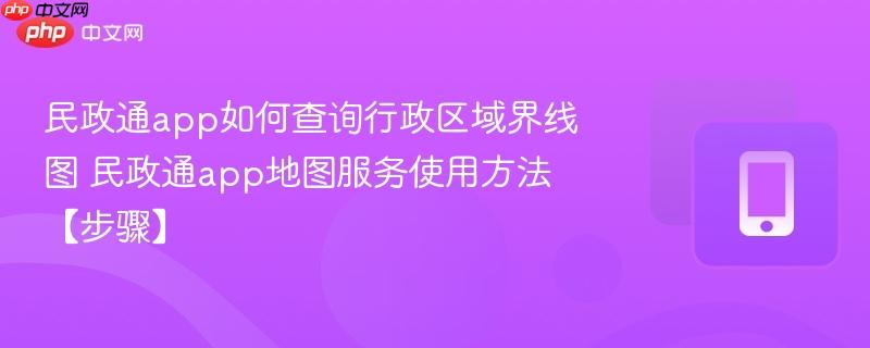 民政通app如何查询行政区域界线图 民政通app地图服务使用方法【步骤】