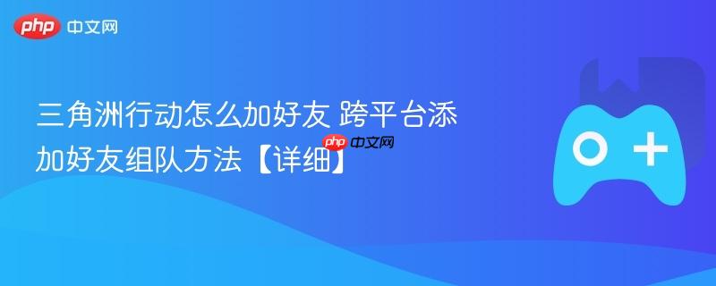 三角洲行动怎么加好友 跨平台添加好友组队方法【详细】