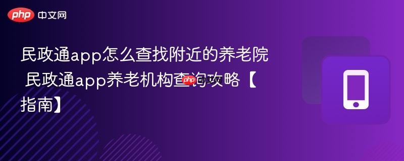 民政通app怎么查找附近的养老院 民政通app养老机构查询攻略【指南】