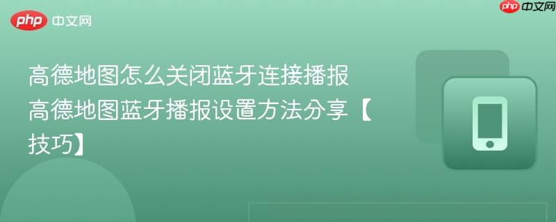 高德地图怎么关闭蓝牙连接播报 高德地图蓝牙播报设置方法分享【技巧】