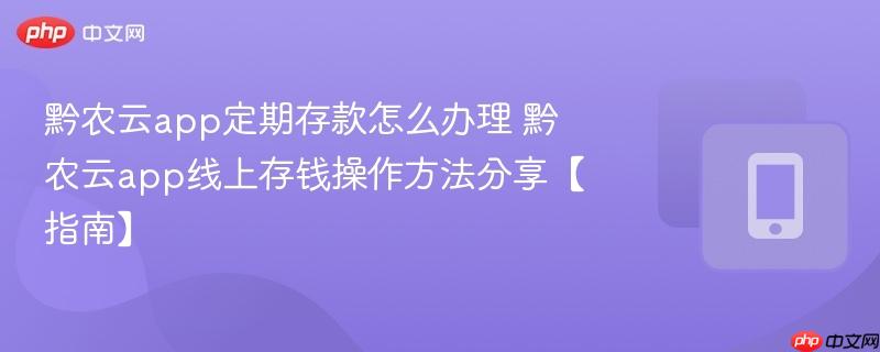 黔农云app定期存款怎么办理 黔农云app线上存钱操作方法分享【指南】
