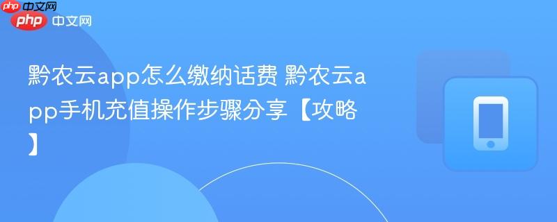 黔农云app怎么缴纳话费 黔农云app手机充值操作步骤分享【攻略】