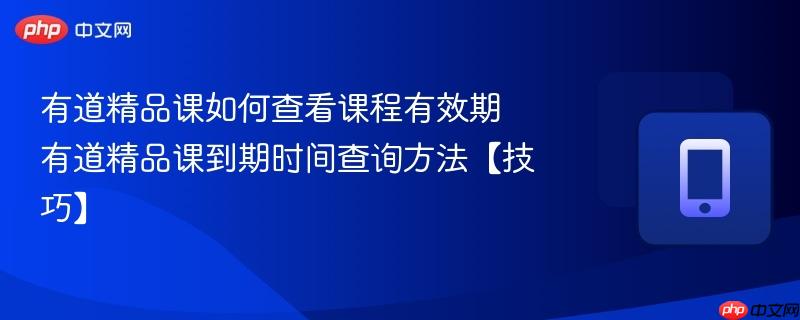 有道精品课如何查看课程有效期 有道精品课到期时间查询方法【技巧】