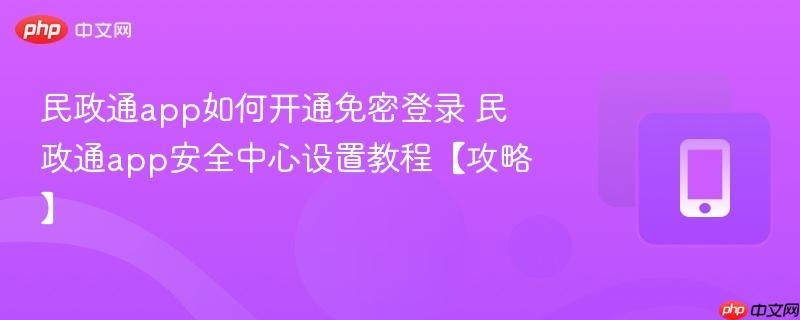 民政通app如何开通免密登录 民政通app安全中心设置教程【攻略】