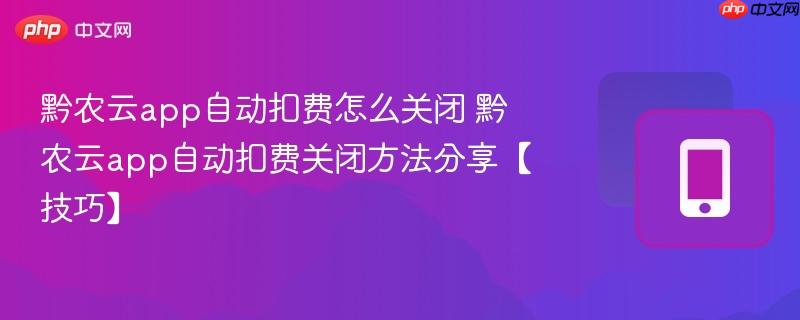 黔农云app自动扣费怎么关闭 黔农云app自动扣费关闭方法分享【技巧】