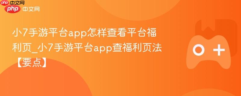 小7手游平台app怎样查看平台福利页_小7手游平台app查福利页法【要点】