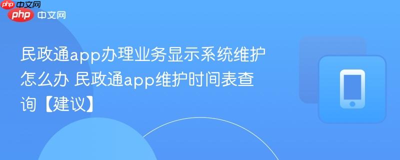 民政通app办理业务显示系统维护怎么办 民政通app维护时间表查询【建议】