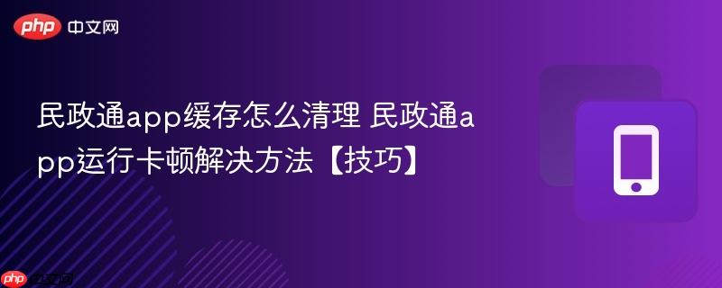民政通app缓存怎么清理 民政通app运行卡顿解决方法【技巧】
