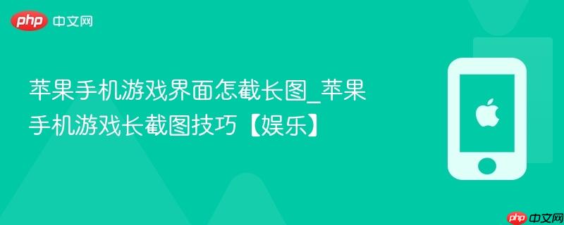 苹果手机游戏界面怎截长图_苹果手机游戏长截图技巧【娱乐】