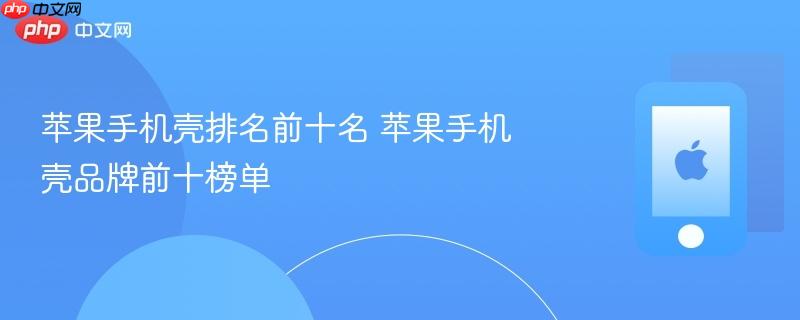 苹果手机壳排名前十名 苹果手机壳品牌前十榜单
