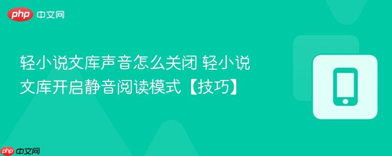 轻小说文库声音怎么关闭 轻小说文库开启静音阅读模式【技巧】