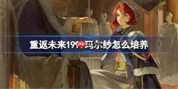 重返未来1999玛尔纱怎么培养-重返未来1999玛尔纱培养攻略