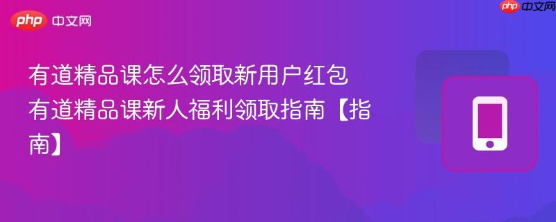 有道精品课怎么领取新用户红包 有道精品课新人福利领取指南【指南】