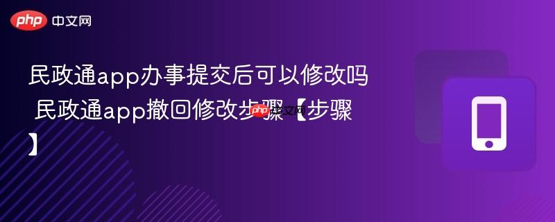 民政通app办事提交后可以修改吗 民政通app撤回修改步骤【步骤】