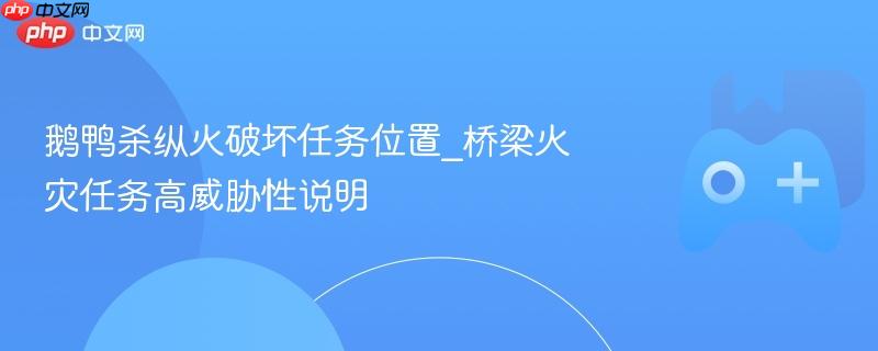鹅鸭杀纵火破坏任务位置_桥梁火灾任务高威胁性说明