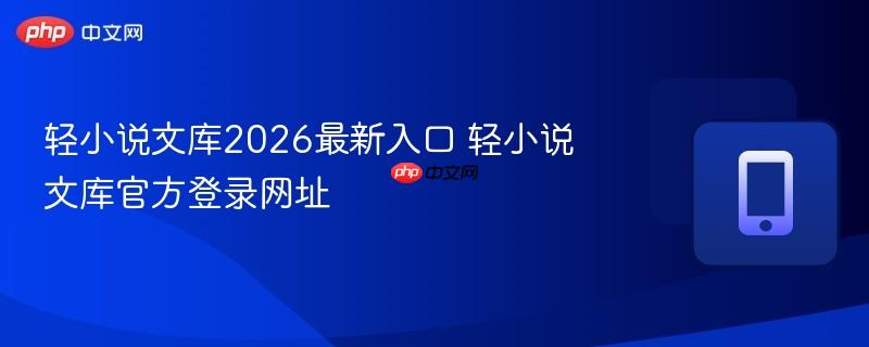 轻小说文库2026最新入口 轻小说文库官方登录网址