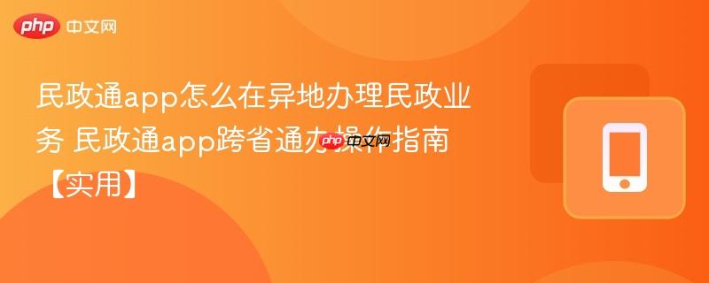 民政通app怎么在异地办理民政业务 民政通app跨省通办操作指南【实用】
