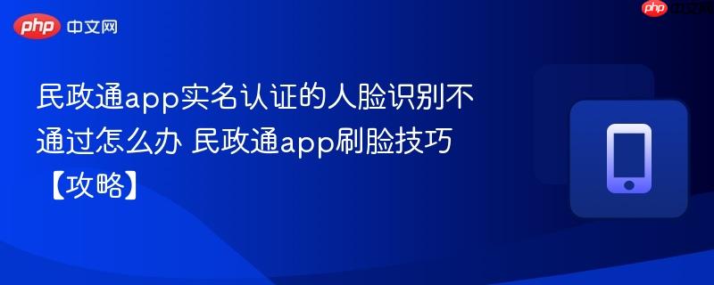 民政通app实名认证的人脸识别不通过怎么办 民政通app刷脸技巧【攻略】