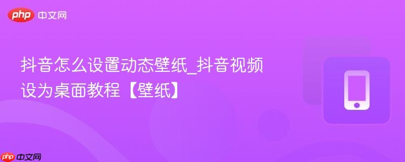 抖音怎么设置动态壁纸_抖音视频设为桌面教程【壁纸】