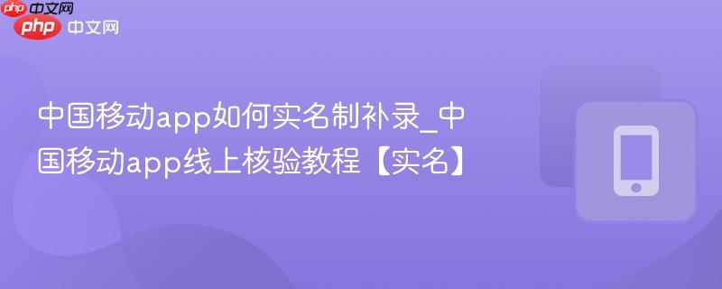 中国移动app如何实名制补录_中国移动app线上核验教程【实名】