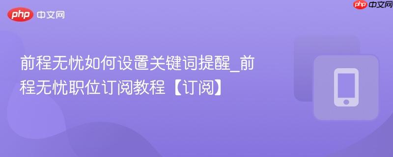 前程无忧如何设置关键词提醒_前程无忧职位订阅教程【订阅】