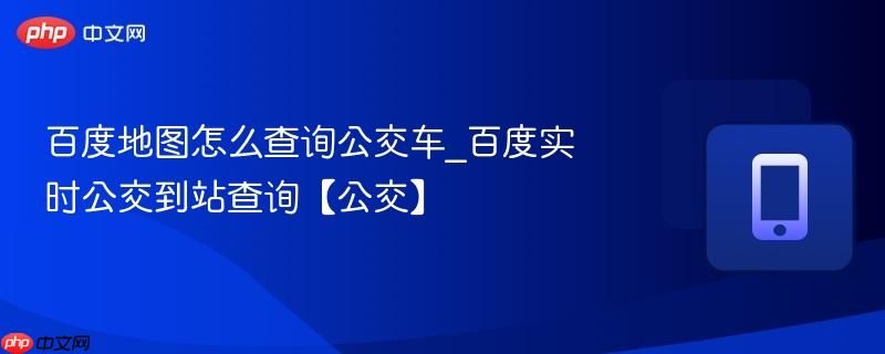 百度地图怎么查询公交车_百度实时公交到站查询【公交】