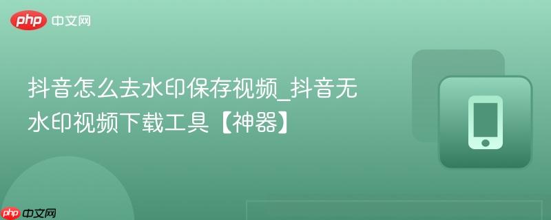 抖音怎么去水印保存视频_抖音无水印视频下载工具【神器】