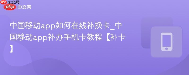 中国移动app如何在线补换卡_中国移动app补办手机卡教程【补卡】