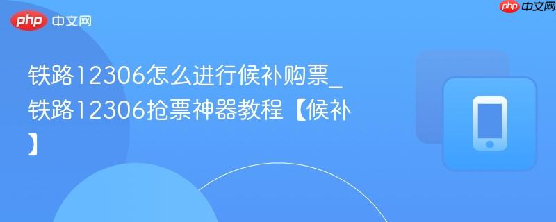 铁路12306怎么进行候补购票_铁路12306抢票神器教程【候补】