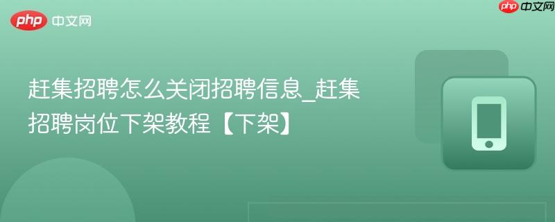 赶集招聘怎么关闭招聘信息_赶集招聘岗位下架教程【下架】
