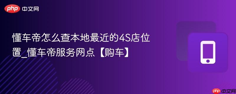 懂车帝怎么查本地最近的4s店位置_懂车帝服务网点【购车】