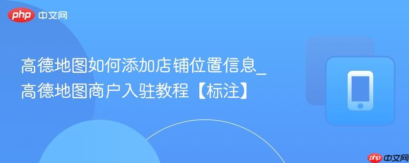 高德地图如何添加店铺位置信息_高德地图商户入驻教程【标注】