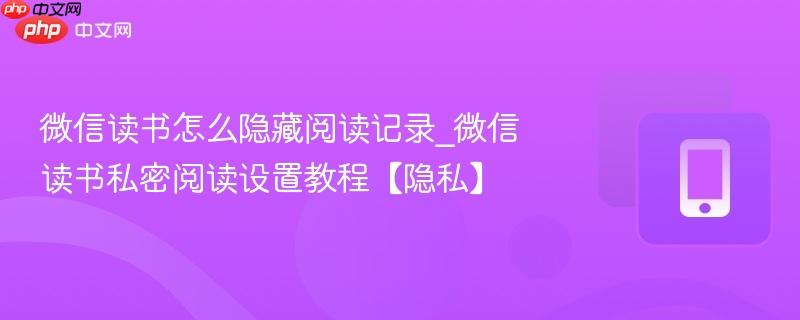 微信读书怎么隐藏阅读记录_微信读书私密阅读设置教程【隐私】