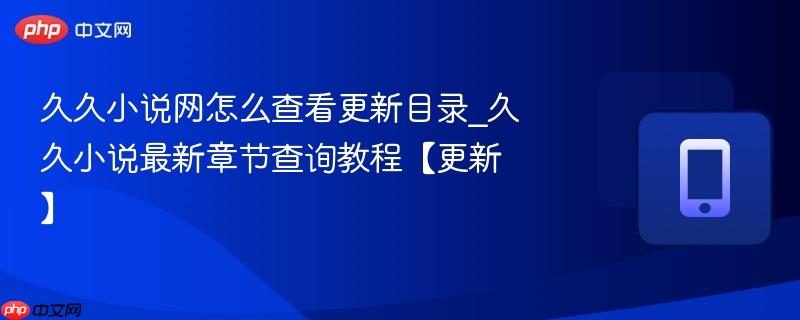久久小说网怎么查看更新目录_久久小说最新章节查询教程【更新】