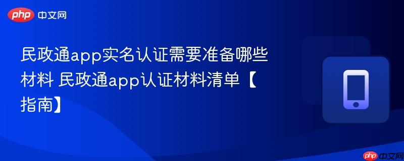 民政通app实名认证需要准备哪些材料 民政通app认证材料清单【指南】