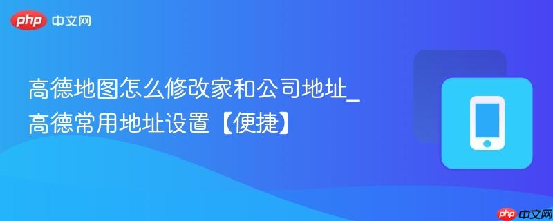 高德地图怎么修改家和公司地址_高德常用地址设置【便捷】