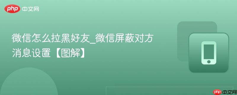 微信怎么拉黑好友_微信屏蔽对方消息设置【图解】