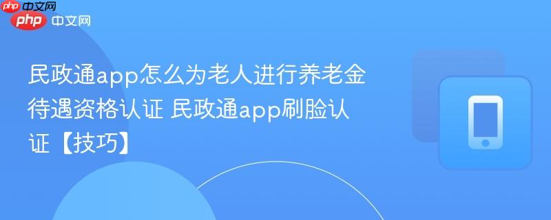 民政通app怎么为老人进行养老金待遇资格认证 民政通app刷脸认证【技巧】