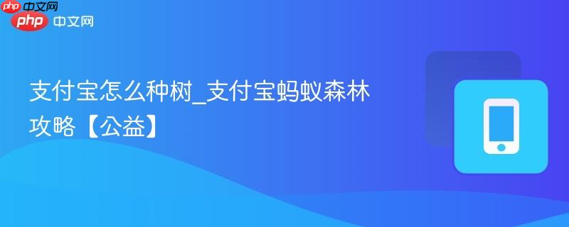 支付宝怎么种树_支付宝蚂蚁森林攻略【公益】