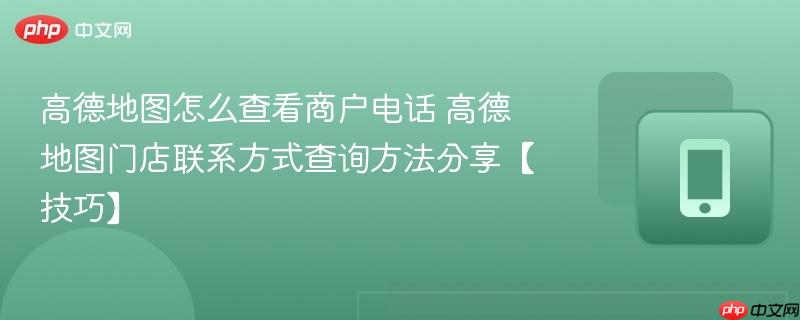 高德地图怎么查看商户电话 高德地图门店联系方式查询方法分享【技巧】