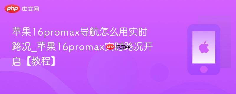 苹果16promax导航怎么用实时路况_苹果16promax实时路况开启【教程】
