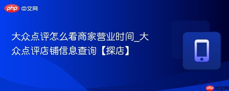 大众点评怎么看商家营业时间_大众点评店铺信息查询【探店】