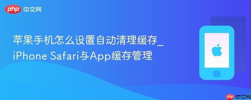 苹果手机怎么设置自动清理缓存_iphone safari与app缓存管理