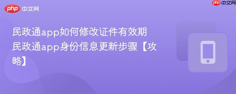 民政通app如何修改证件有效期 民政通app身份信息更新步骤【攻略】