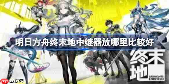 明日方舟终末地中继器放哪里比较好-明日方舟终末地各地图中继器摆放位置推荐