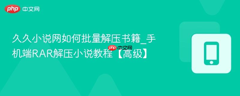 久久小说网如何批量解压书籍_手机端rar解压小说教程【高级】