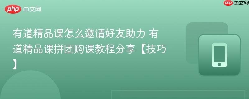 有道精品课怎么邀请好友助力 有道精品课拼团购课教程分享【技巧】