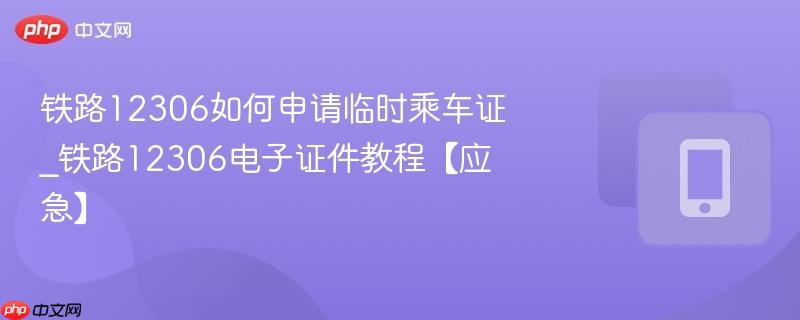 铁路12306如何申请临时乘车证_铁路12306电子证件教程【应急】